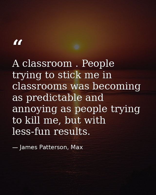 A classroom . People trying to stick me in classrooms was becoming as predictable and annoying as people trying to kill  — James Patterson, Max