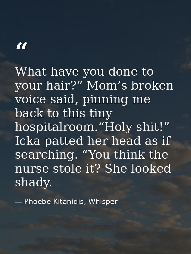 What have you done to your hair?” Mom’s broken voice said, pinning me back to this tiny hospitalroom.“Holy shit!” Icka p — Phoebe Kitanidis, Whisper