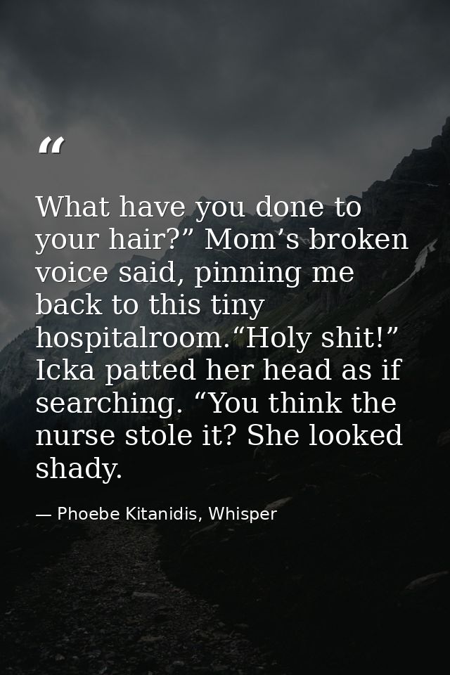 What have you done to your hair?” Mom’s broken voice said, pinning me back to this tiny hospitalroom.“Holy shit!” Icka p — Phoebe Kitanidis, Whisper