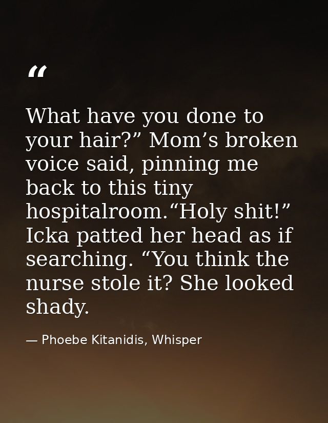 What have you done to your hair?” Mom’s broken voice said, pinning me back to this tiny hospitalroom.“Holy shit!” Icka p — Phoebe Kitanidis, Whisper