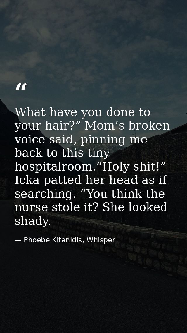 What have you done to your hair?” Mom’s broken voice said, pinning me back to this tiny hospitalroom.“Holy shit!” Icka p — Phoebe Kitanidis, Whisper