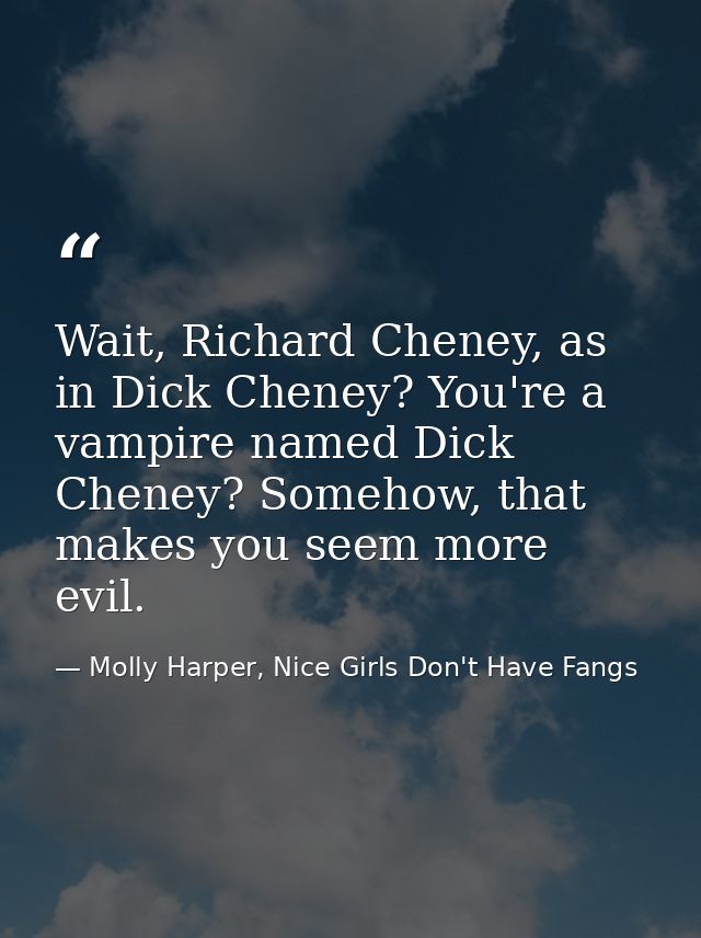 Wait, Richard Cheney, as in Dick Cheney? You're a vampire named Dick Cheney? Somehow, that makes you seem more evil. — Molly Harper, Nice Girls Don't Have Fangs