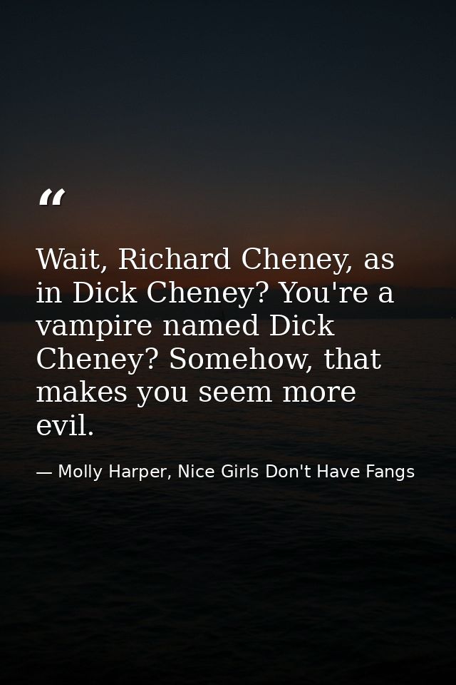 Wait, Richard Cheney, as in Dick Cheney? You're a vampire named Dick Cheney? Somehow, that makes you seem more evil. — Molly Harper, Nice Girls Don't Have Fangs