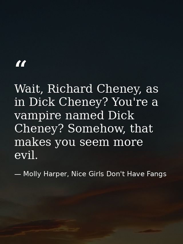Wait, Richard Cheney, as in Dick Cheney? You're a vampire named Dick Cheney? Somehow, that makes you seem more evil. — Molly Harper, Nice Girls Don't Have Fangs