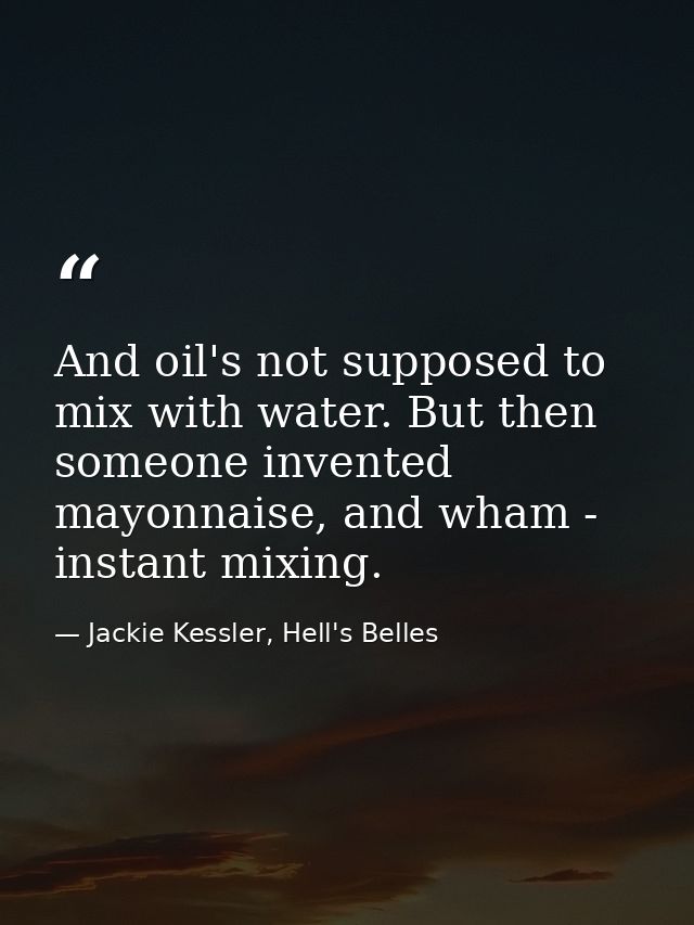 And oil's not supposed to mix with water. But then someone invented mayonnaise, and wham - instant mixing. — Jackie Kessler, Hell's Belles