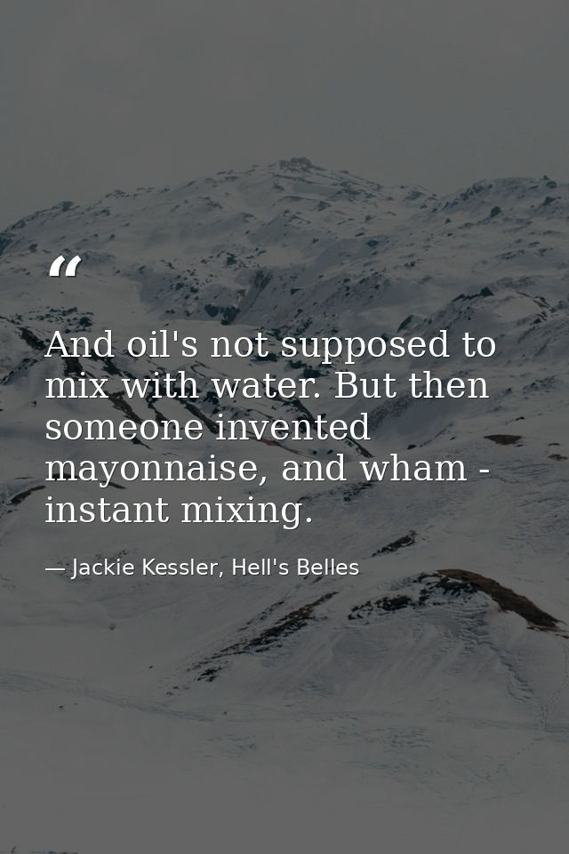 And oil's not supposed to mix with water. But then someone invented mayonnaise, and wham - instant mixing. — Jackie Kessler, Hell's Belles