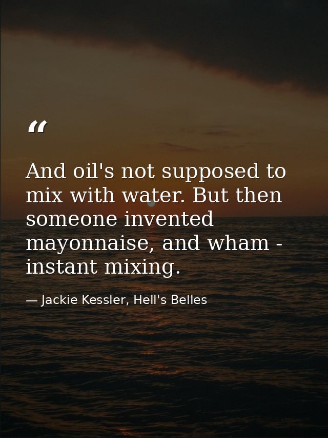 And oil's not supposed to mix with water. But then someone invented mayonnaise, and wham - instant mixing. — Jackie Kessler, Hell's Belles