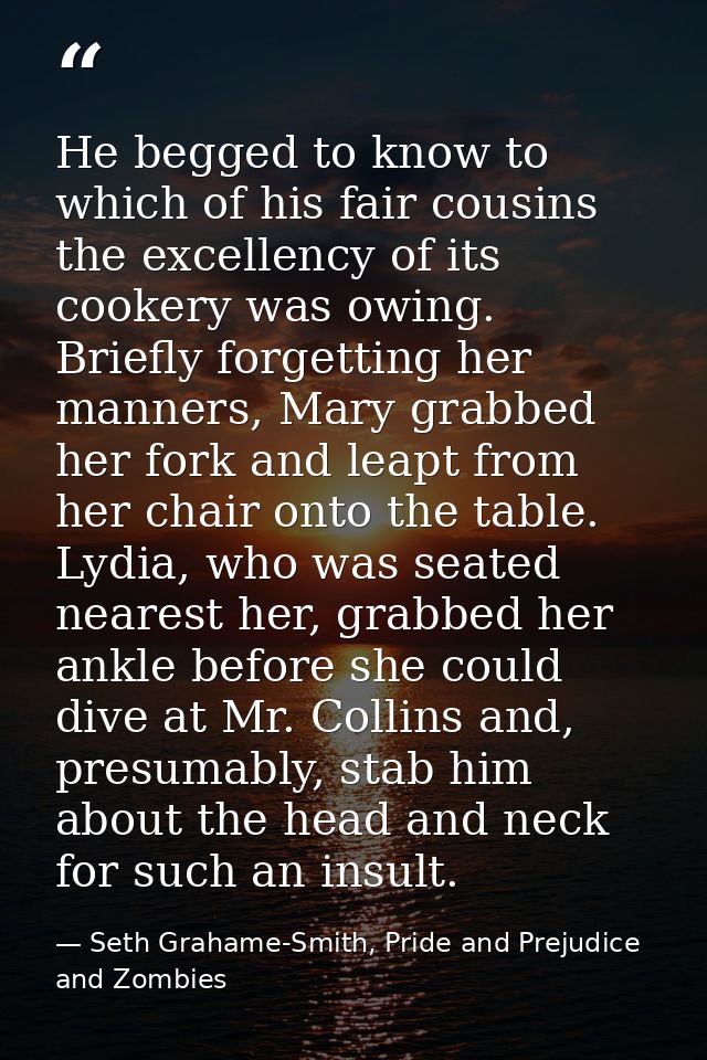 He begged to know to which of his fair cousins the excellency of its cookery was owing. Briefly forgetting her manners,  — Seth Grahame-Smith, Pride and Prejudice and Zombies