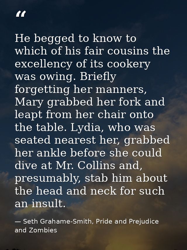 He begged to know to which of his fair cousins the excellency of its cookery was owing. Briefly forgetting her manners,  — Seth Grahame-Smith, Pride and Prejudice and Zombies