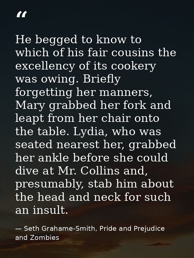 He begged to know to which of his fair cousins the excellency of its cookery was owing. Briefly forgetting her manners,  — Seth Grahame-Smith, Pride and Prejudice and Zombies