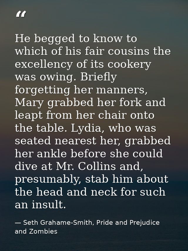 He begged to know to which of his fair cousins the excellency of its cookery was owing. Briefly forgetting her manners,  — Seth Grahame-Smith, Pride and Prejudice and Zombies