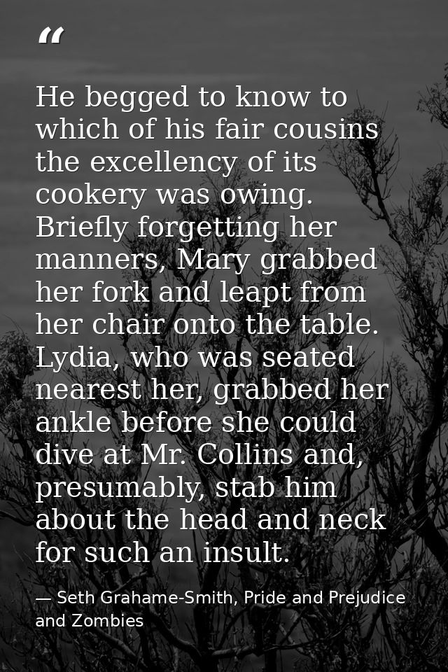 He begged to know to which of his fair cousins the excellency of its cookery was owing. Briefly forgetting her manners,  — Seth Grahame-Smith, Pride and Prejudice and Zombies
