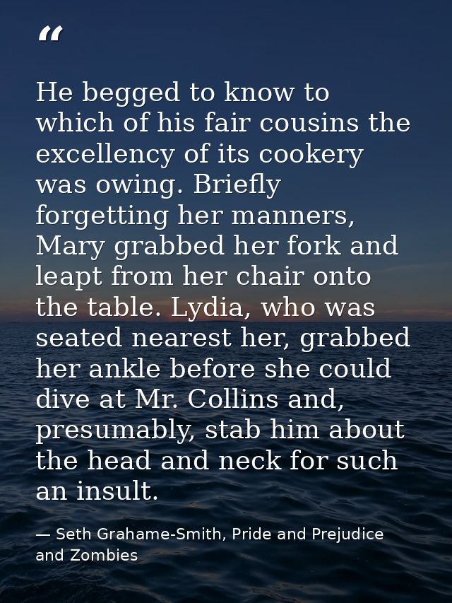 He begged to know to which of his fair cousins the excellency of its cookery was owing. Briefly forgetting her manners,  — Seth Grahame-Smith, Pride and Prejudice and Zombies