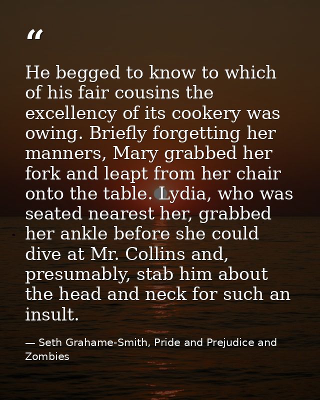 He begged to know to which of his fair cousins the excellency of its cookery was owing. Briefly forgetting her manners,  — Seth Grahame-Smith, Pride and Prejudice and Zombies