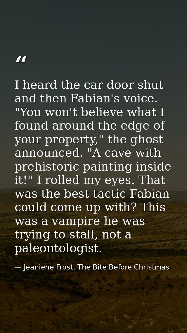 I heard the car door shut and then Fabian's voice. "You won't believe what I found around the edge of your property," th — Jeaniene Frost, The Bite Before Christmas