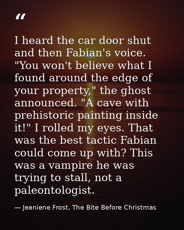 I heard the car door shut and then Fabian's voice. "You won't believe what I found around the edge of your property," th — Jeaniene Frost, The Bite Before Christmas