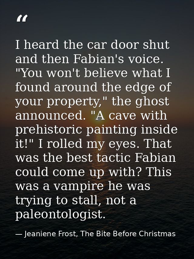 I heard the car door shut and then Fabian's voice. "You won't believe what I found around the edge of your property," th — Jeaniene Frost, The Bite Before Christmas