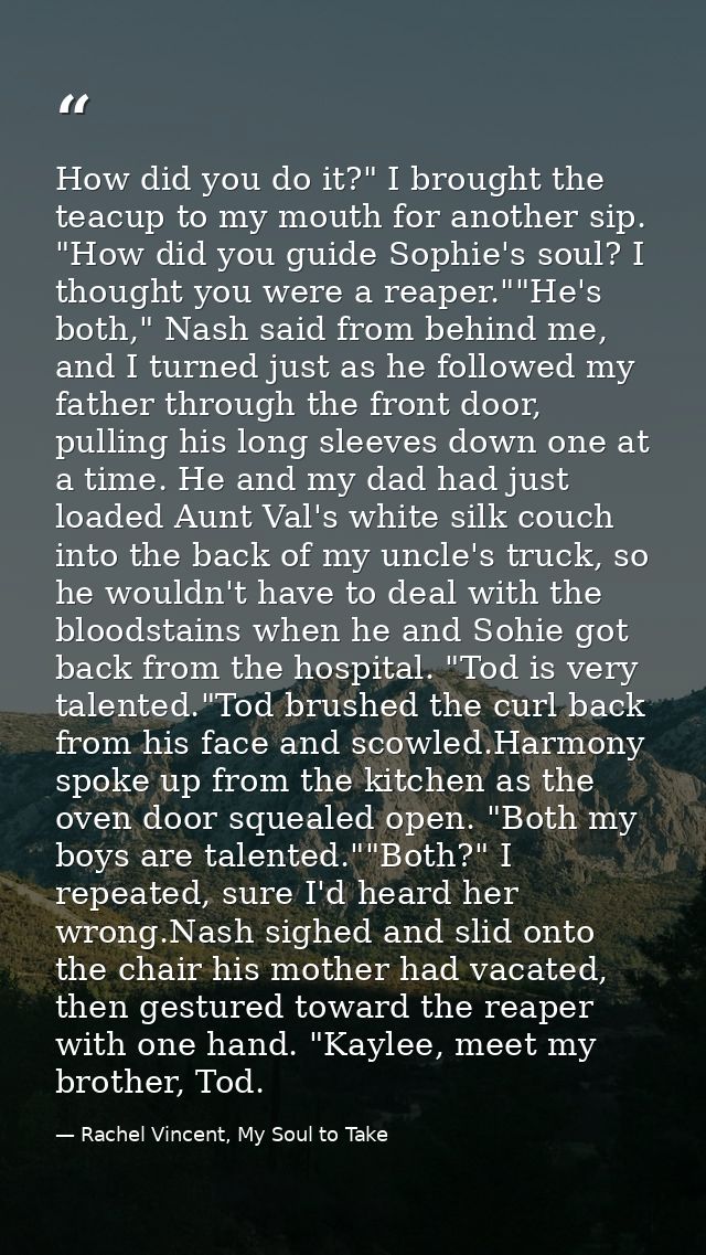 How did you do it?" I brought the teacup to my mouth for another sip. "How did you guide Sophie's soul? I thought you we — Rachel Vincent, My Soul to Take