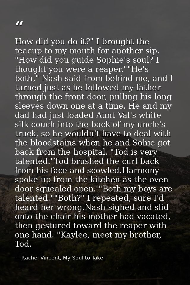 How did you do it?" I brought the teacup to my mouth for another sip. "How did you guide Sophie's soul? I thought you we — Rachel Vincent, My Soul to Take