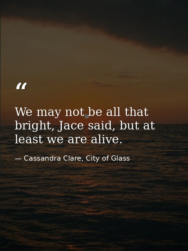 We may not be all that bright, Jace said, but at least we are alive. — Cassandra Clare, City of Glass