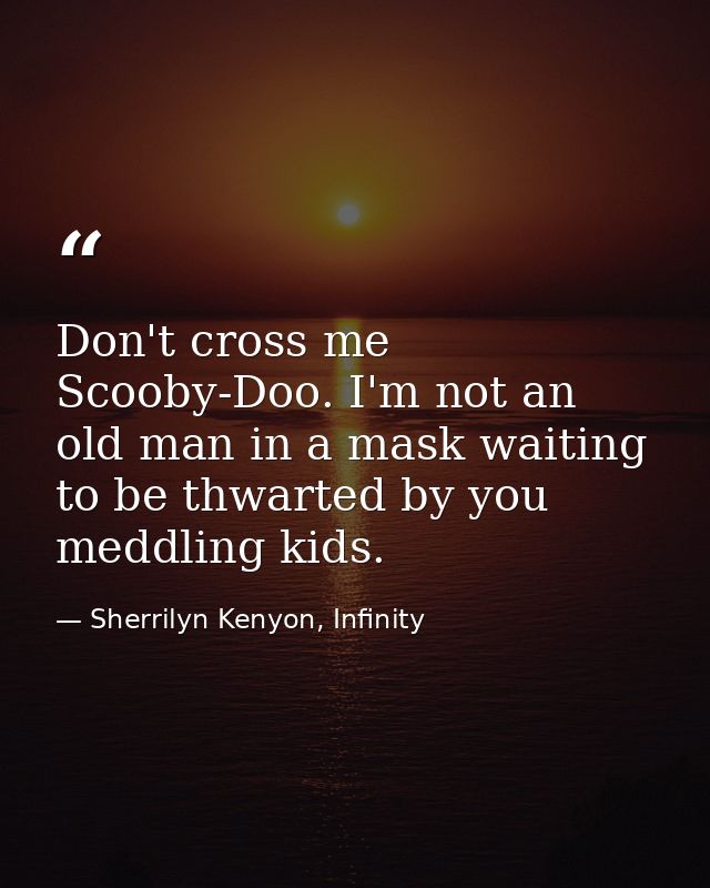 Don't cross me Scooby-Doo. I'm not an old man in a mask waiting to be thwarted by you meddling kids. — Sherrilyn Kenyon, Infinity