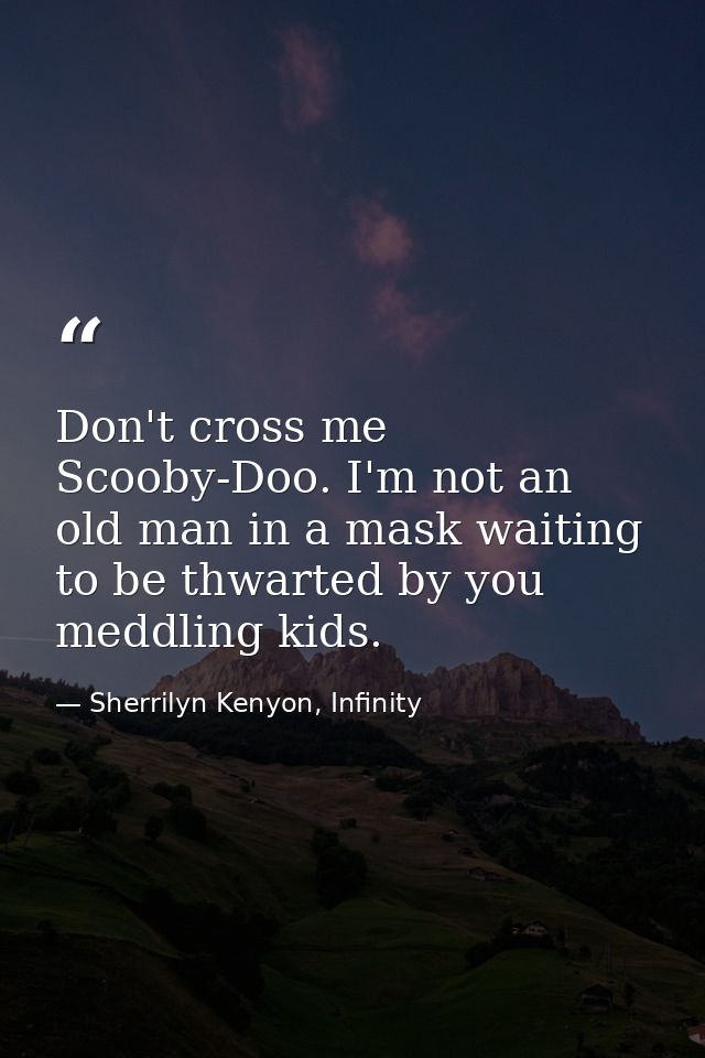 Don't cross me Scooby-Doo. I'm not an old man in a mask waiting to be thwarted by you meddling kids. — Sherrilyn Kenyon, Infinity