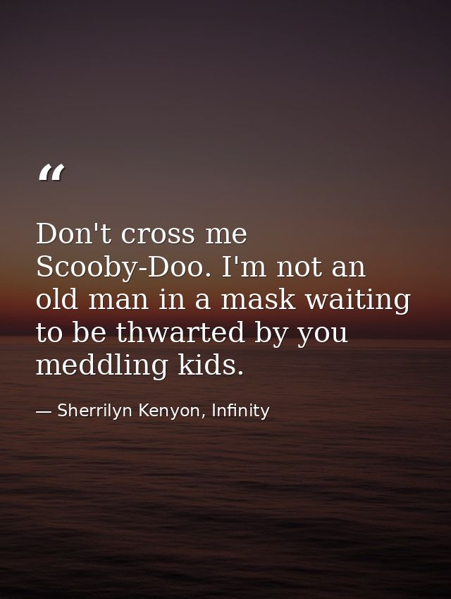 Don't cross me Scooby-Doo. I'm not an old man in a mask waiting to be thwarted by you meddling kids. — Sherrilyn Kenyon, Infinity