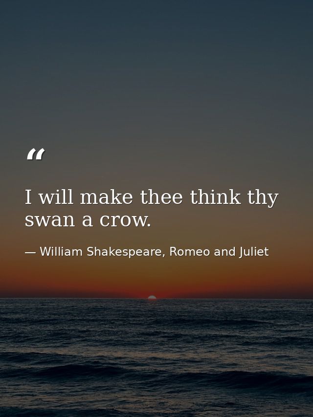 I will make thee think thy swan a crow. — William Shakespeare, Romeo and Juliet