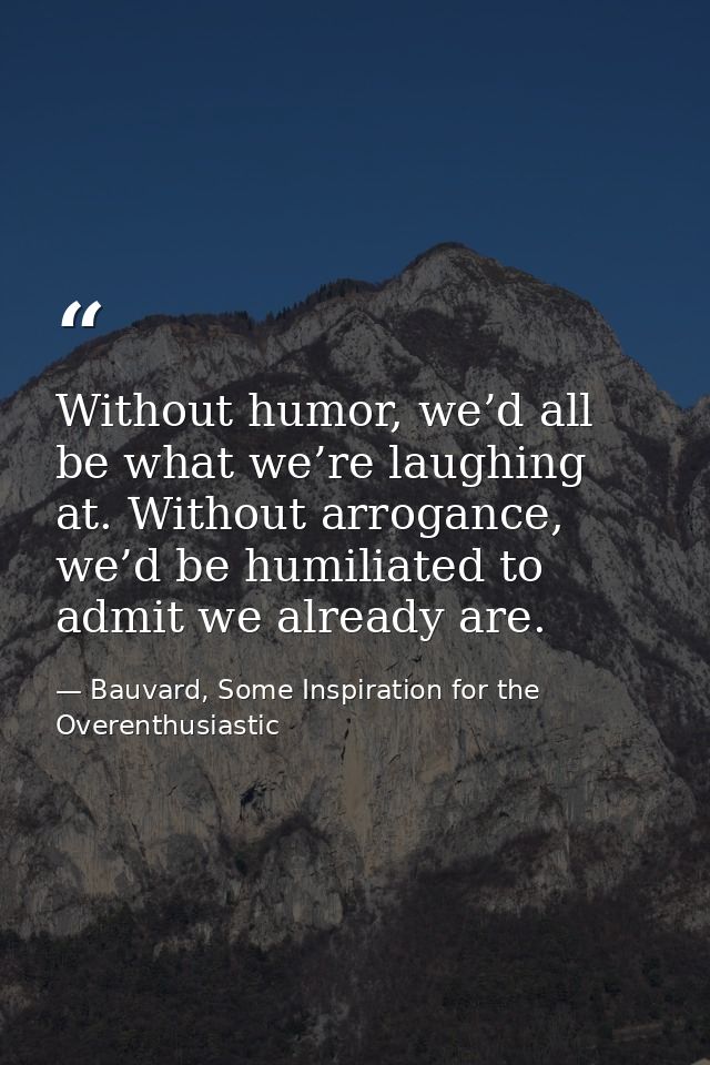 Without humor, we’d all be what we’re laughing at. Without arrogance, we’d be humiliated to admit we already are. — Bauvard, Some Inspiration for the Overenthusiastic