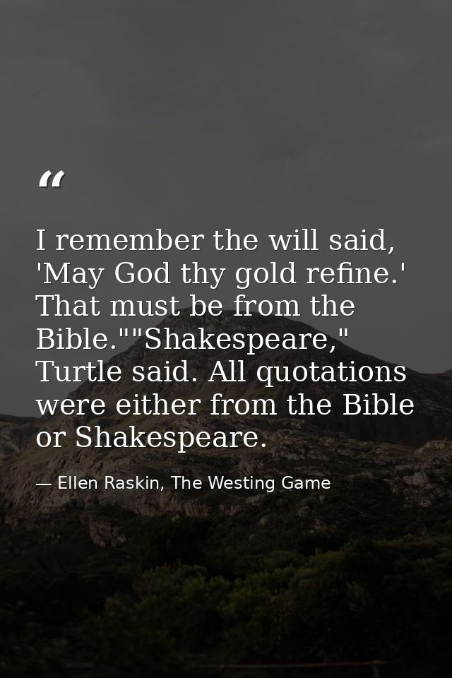 I remember the will said, 'May God thy gold refine.' That must be from the Bible.""Shakespeare," Turtle said. All quotat — Ellen Raskin, The Westing Game