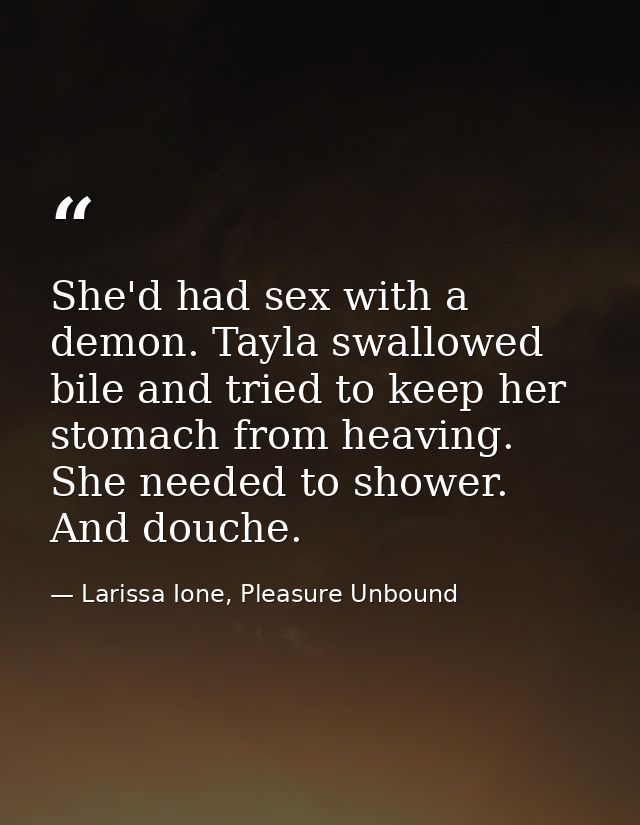 She'd had sex with a demon. Tayla swallowed bile and tried to keep her stomach from heaving. She needed to shower. And d — Larissa Ione, Pleasure Unbound