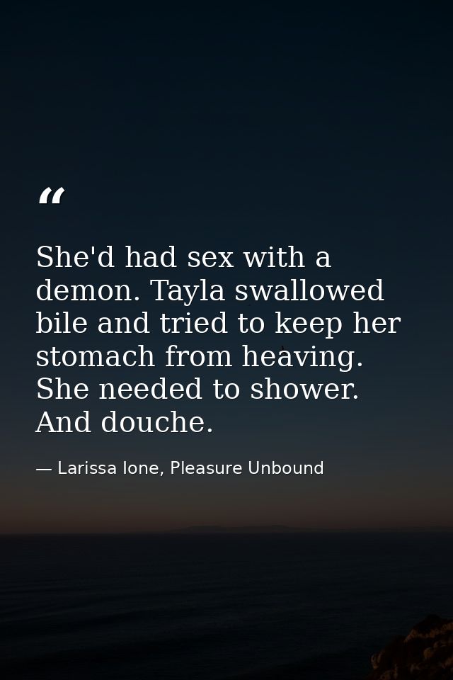 She'd had sex with a demon. Tayla swallowed bile and tried to keep her stomach from heaving. She needed to shower. And d — Larissa Ione, Pleasure Unbound