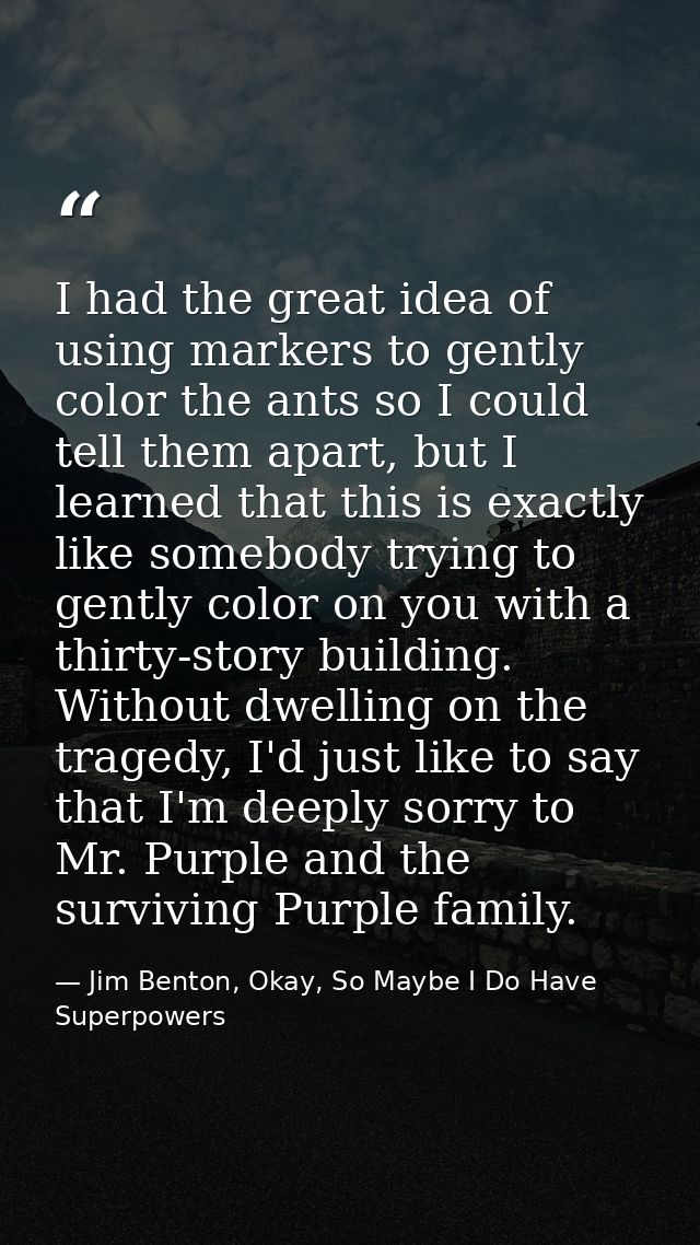 I had the great idea of using markers to gently color the ants so I could tell them apart, but I learned that this is ex — Jim Benton, Okay, So Maybe I Do Have Superpowers