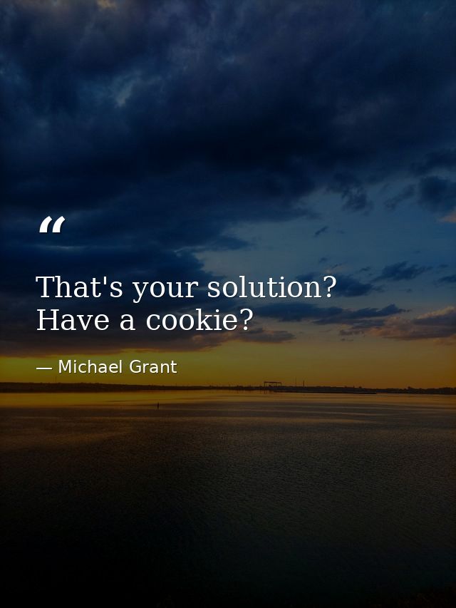 That's your solution? Have a cookie? — Michael Grant