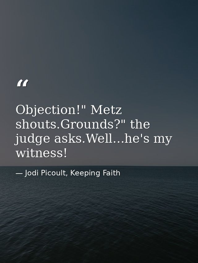Objection!" Metz shouts.Grounds?" the judge asks.Well...he's my witness! — Jodi Picoult, Keeping Faith