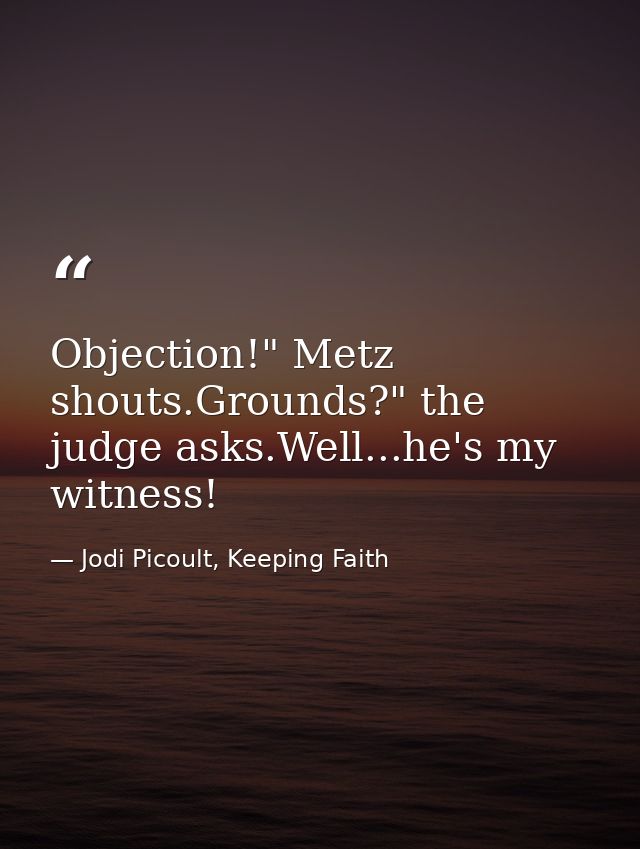 Objection!" Metz shouts.Grounds?" the judge asks.Well...he's my witness! — Jodi Picoult, Keeping Faith