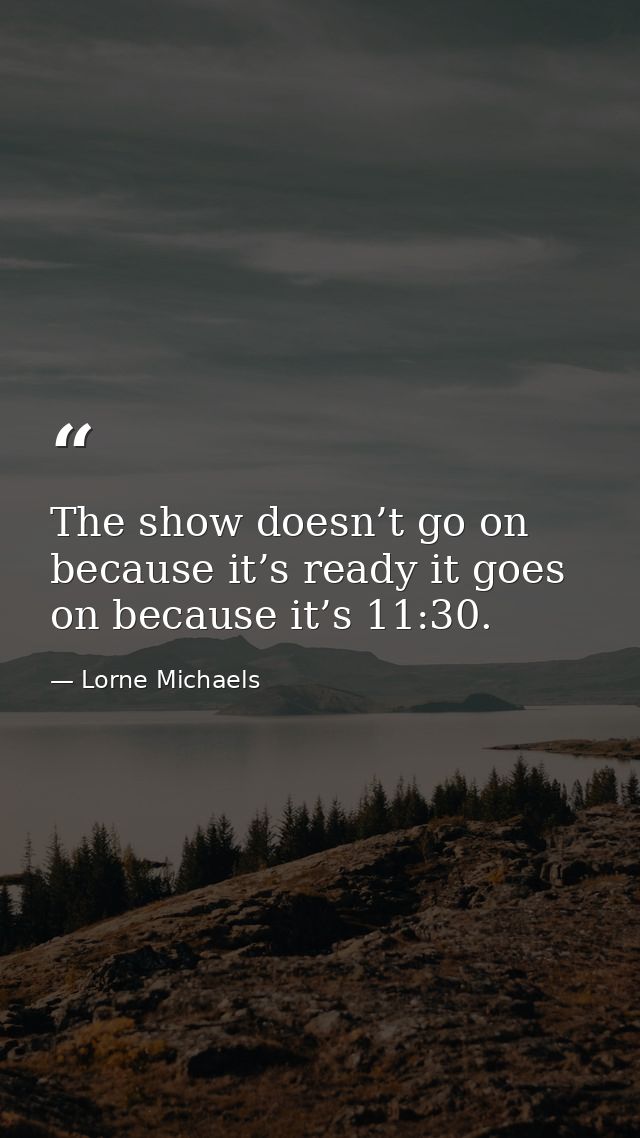 The show doesn’t go on because it’s ready it goes on because it’s 11:30. — Lorne Michaels