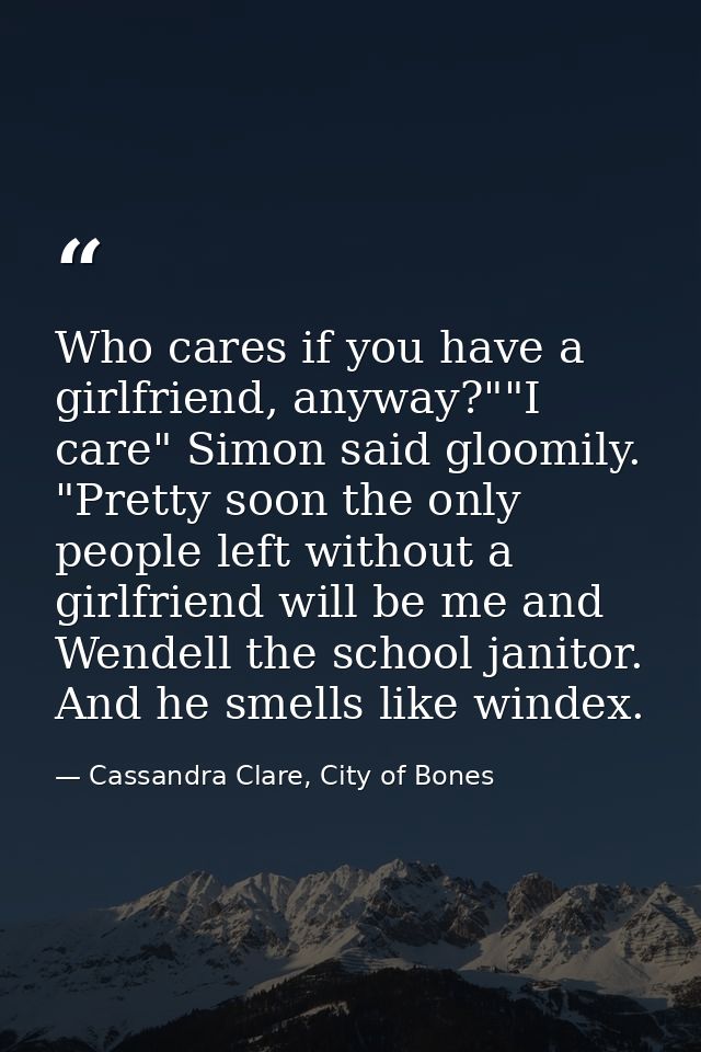 Who cares if you have a girlfriend, anyway?""I care" Simon said gloomily. "Pretty soon the only people left without a gi — Cassandra Clare, City of Bones