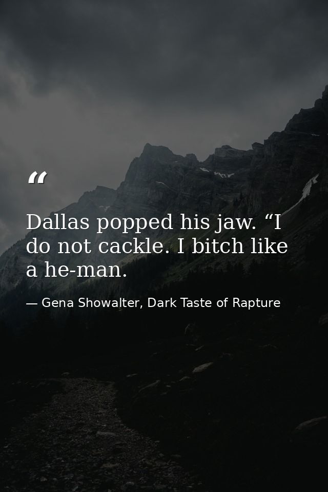 Dallas popped his jaw. “I do not cackle. I bitch like a he-man. — Gena Showalter, Dark Taste of Rapture