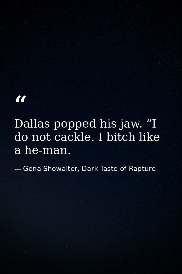 Dallas popped his jaw. “I do not cackle. I bitch like a he-man. — Gena Showalter, Dark Taste of Rapture