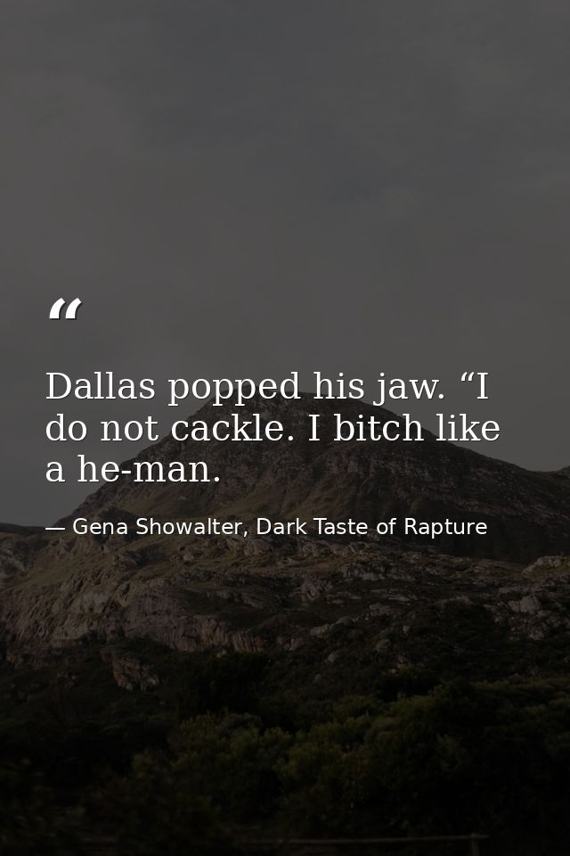 Dallas popped his jaw. “I do not cackle. I bitch like a he-man. — Gena Showalter, Dark Taste of Rapture