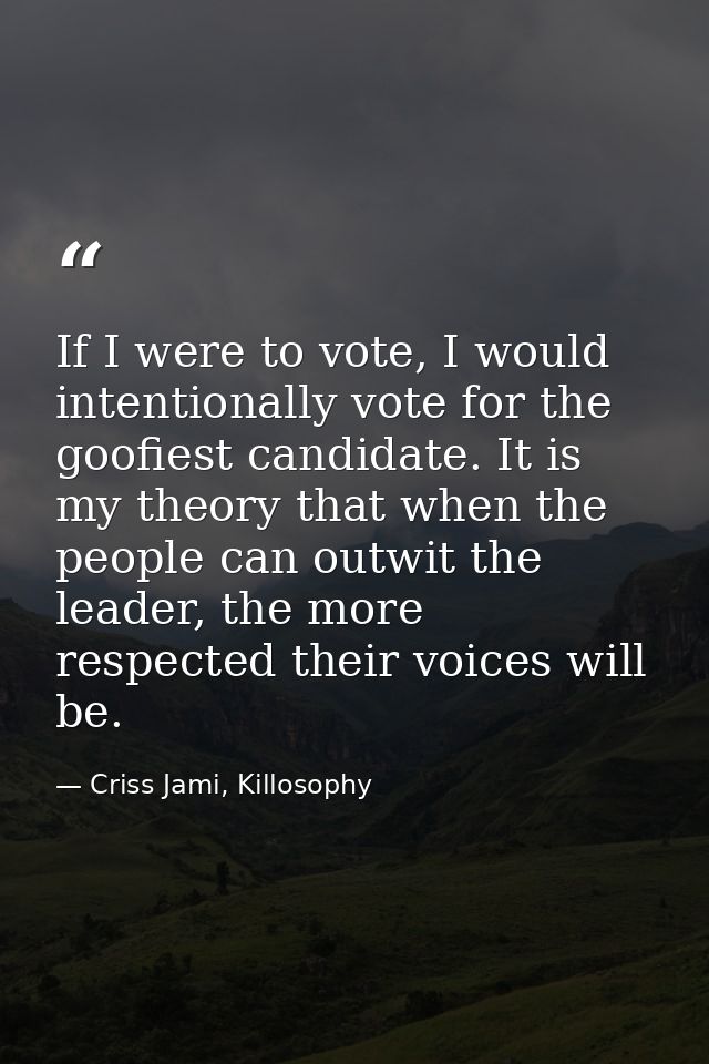 If I were to vote, I would intentionally vote for the goofiest candidate. It is my theory that when the people can outwi — Criss Jami, Killosophy