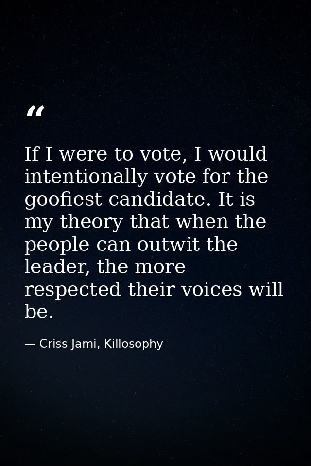 If I were to vote, I would intentionally vote for the goofiest candidate. It is my theory that when the people can outwi — Criss Jami, Killosophy