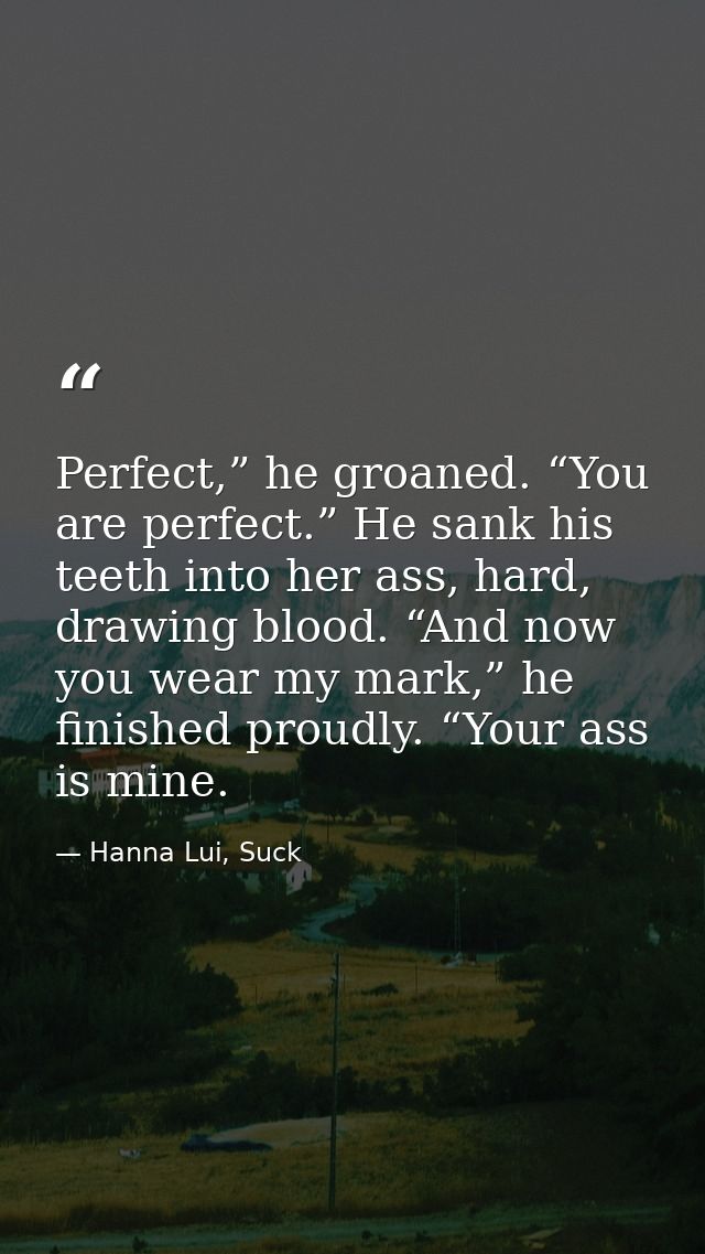 Perfect,” he groaned. “You are perfect.” He sank his teeth into her ass, hard, drawing blood. “And now you wear my mark, — Hanna Lui, Suck