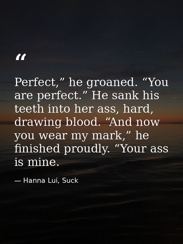 Perfect,” he groaned. “You are perfect.” He sank his teeth into her ass, hard, drawing blood. “And now you wear my mark, — Hanna Lui, Suck