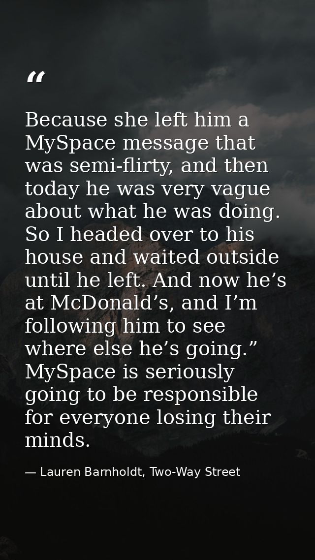Because she left him a MySpace message that was semi-flirty, and then today he was very vague about what he was doing. S — Lauren Barnholdt, Two-Way Street