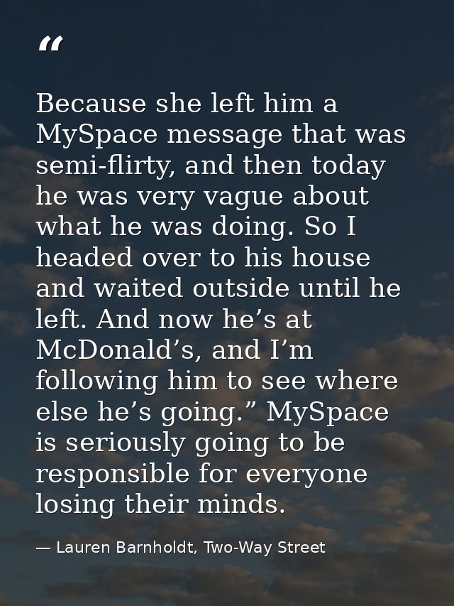 Because she left him a MySpace message that was semi-flirty, and then today he was very vague about what he was doing. S — Lauren Barnholdt, Two-Way Street
