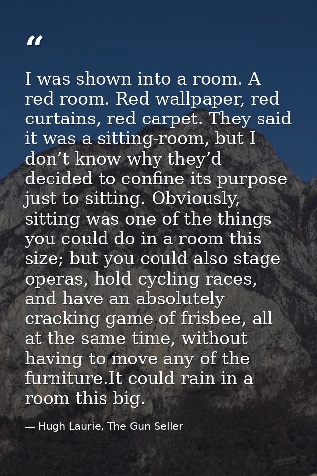 I was shown into a room. A red room. Red wallpaper, red curtains, red carpet. They said it was a sitting-room, but I don — Hugh Laurie, The Gun Seller