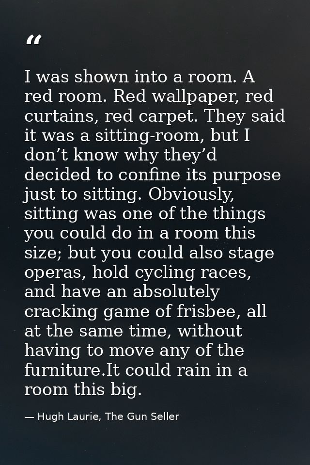 I was shown into a room. A red room. Red wallpaper, red curtains, red carpet. They said it was a sitting-room, but I don — Hugh Laurie, The Gun Seller