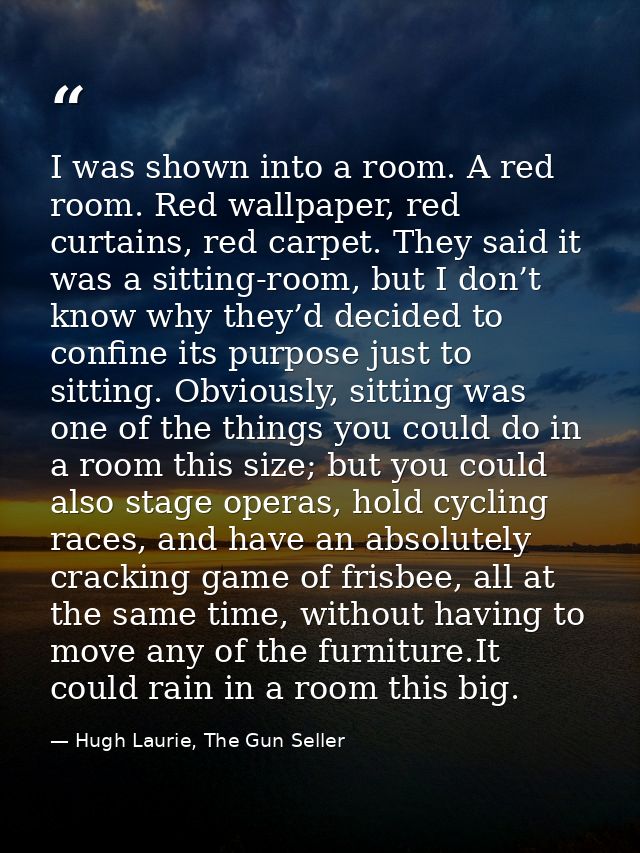 I was shown into a room. A red room. Red wallpaper, red curtains, red carpet. They said it was a sitting-room, but I don — Hugh Laurie, The Gun Seller